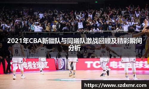2021年CBA新疆队与同曦队激战回顾及精彩瞬间分析