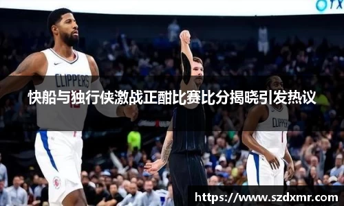 快船与独行侠激战正酣比赛比分揭晓引发热议