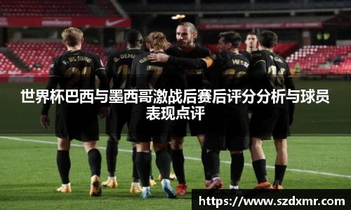 世界杯巴西与墨西哥激战后赛后评分分析与球员表现点评