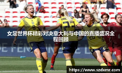 女足世界杯精彩对决意大利与中国的直播盛况全程回顾