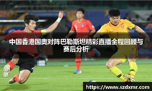 中国香港国奥对阵巴勒斯坦精彩直播全程回顾与赛后分析